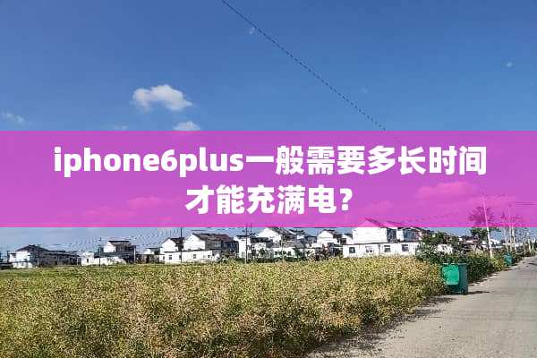 iphone6plus一般需要多长时间才能充满电？