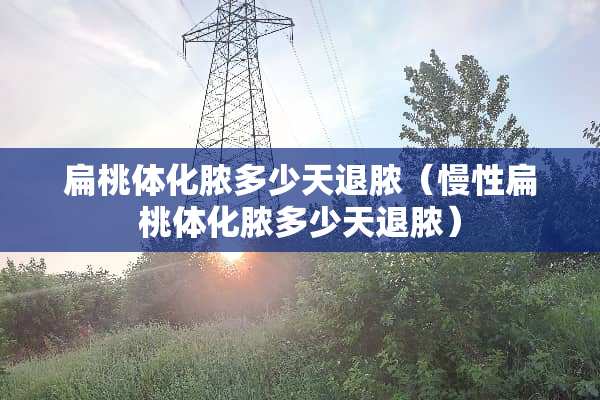 扁桃体化脓多少天退脓（慢性扁桃体化脓多少天退脓）