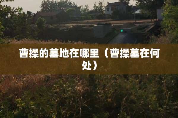 曹操的墓地在哪里（曹操墓在何处）