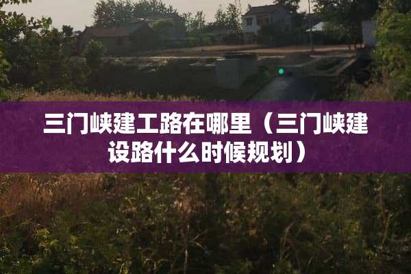 三门峡建工路在哪里（三门峡建设路什么时候规划）