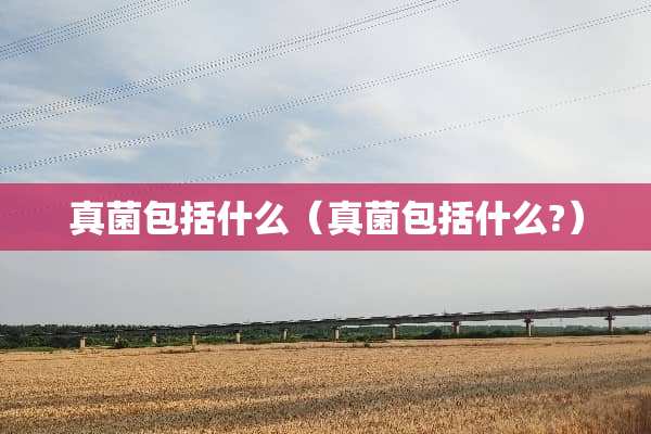 真菌包括什么（真菌包括什么?）