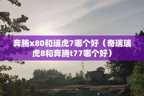 奔腾x80和瑞虎7哪个好（奇瑞瑞虎8和奔腾t77哪个好）