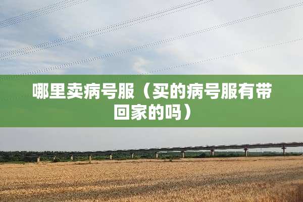 哪里卖病号服（买的病号服有带回家的吗）