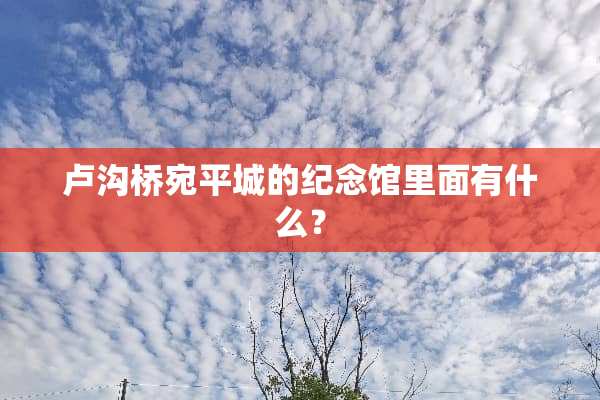 卢沟桥宛平城的纪念馆里面有什么？