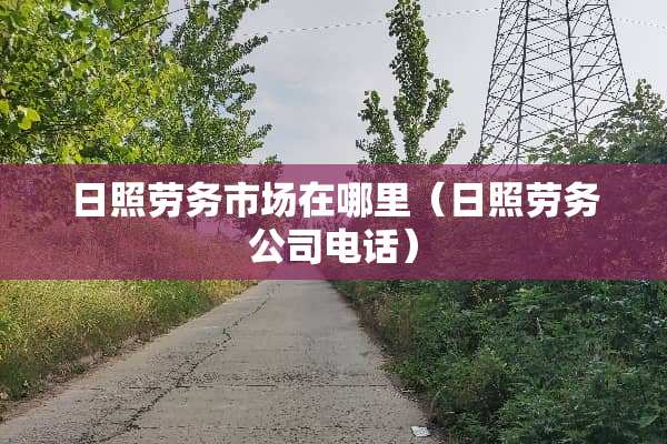 日照劳务市场在哪里（日照劳务公司电话）