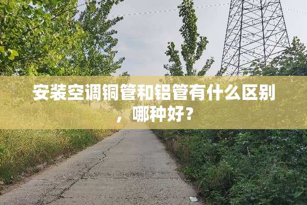 安装空调铜管和铝管有什么区别，哪种好？