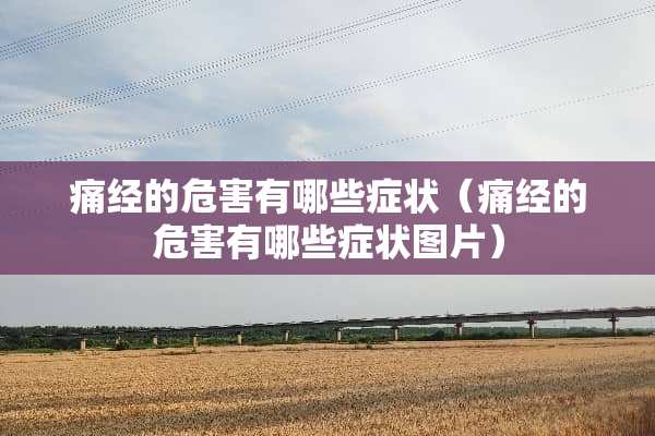 痛经的危害有哪些症状（痛经的危害有哪些症状图片）