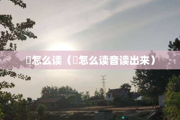 咥怎么读（咥怎么读音读出来）