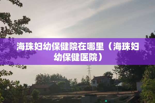 海珠妇幼保健院在哪里（海珠妇幼保健医院）