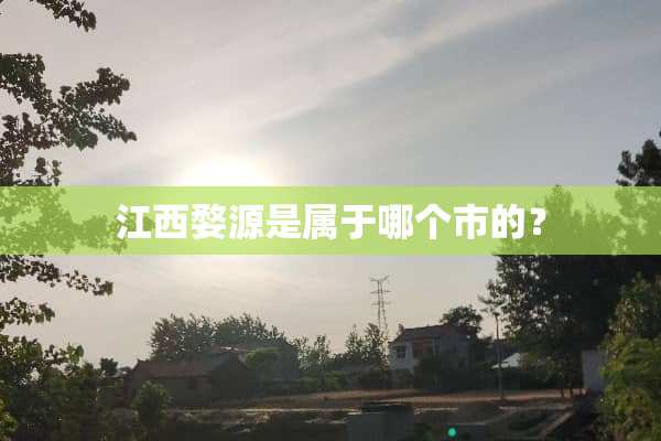 江西婺源是属于哪个市的？
