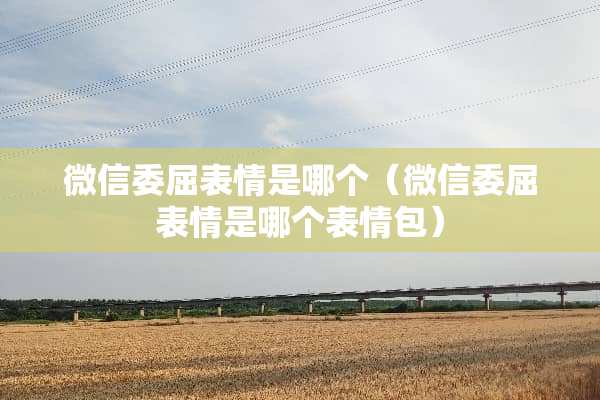 微信委屈表情是哪个（微信委屈表情是哪个表情包）