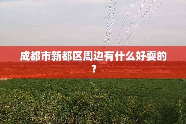 成都市新都区周边有什么好耍的？