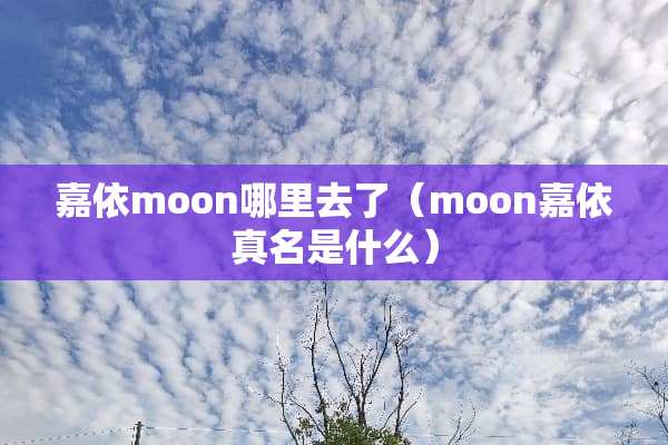 嘉依moon哪里去了（moon嘉依真名是什么）