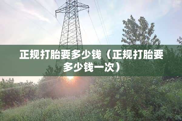 正规打胎要多少钱（正规打胎要多少钱一次）