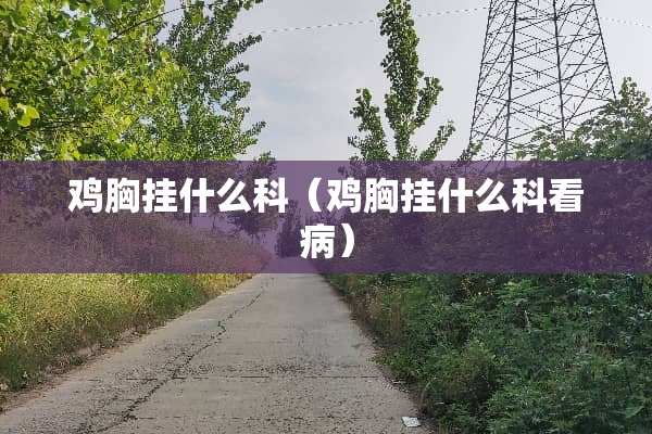 鸡胸挂什么科（鸡胸挂什么科看病）