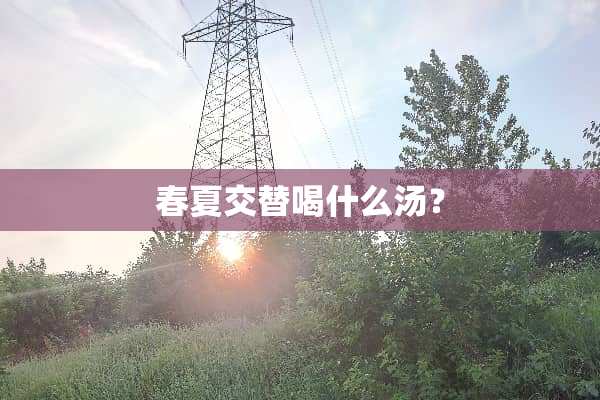 春夏交替喝什么汤？