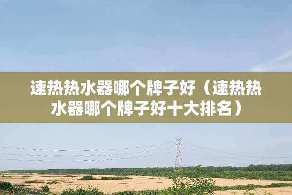 速热热水器哪个牌子好（速热热水器哪个牌子好十大排名）