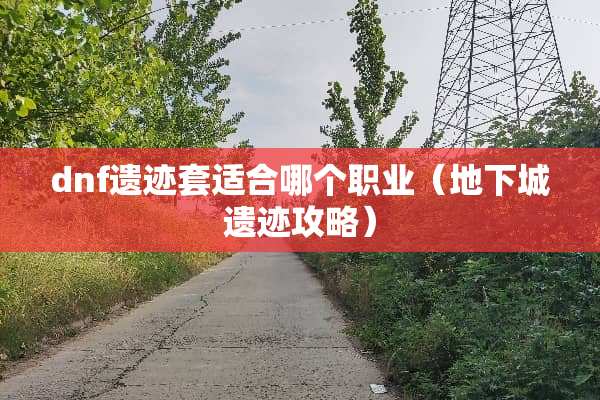 dnf遗迹套适合哪个职业（**城遗迹攻略）