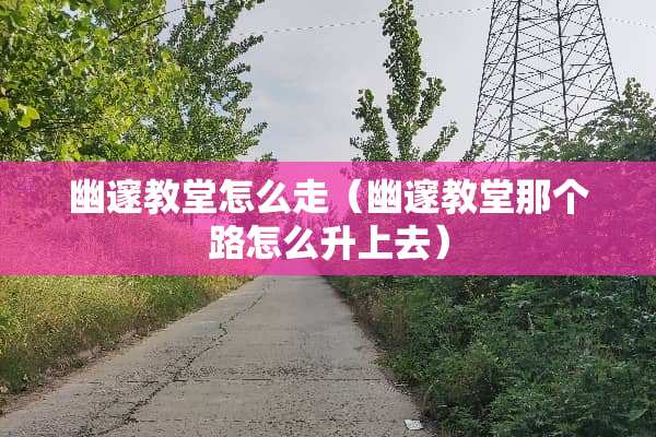 幽邃教堂怎么走（幽邃教堂那个路怎么升上去）