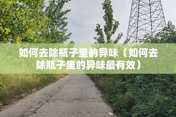 如何去除瓶子里的异味（如何去除瓶子里的异味最有效）
