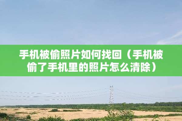 手机被偷照片如何找回（手机被偷了手机里的照片怎么清除）