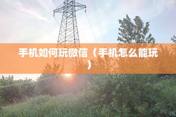 手机如何玩微信（手机怎么能玩）