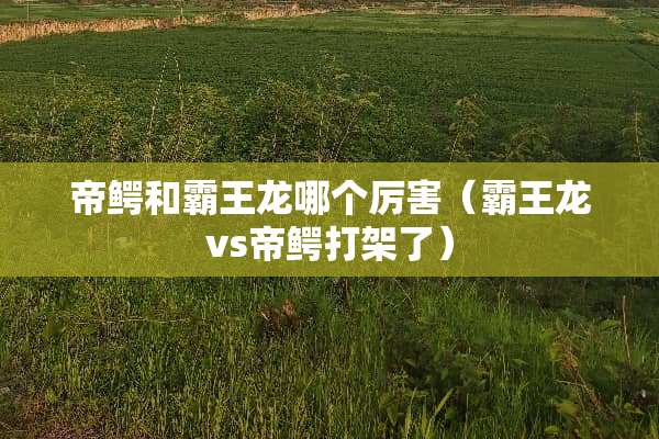 帝鳄和**龙哪个厉害（**龙vs帝鳄打架了）