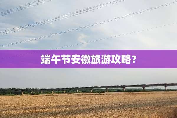 端午节安徽旅游攻略？