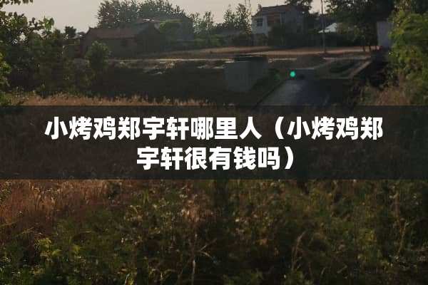 小烤鸡郑宇轩哪里人（小烤鸡郑宇轩很有钱吗）