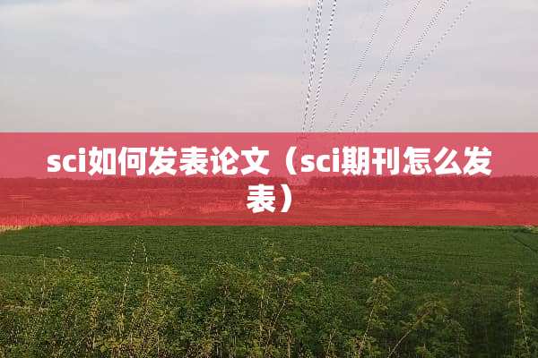 sci如何发表论文（sci期刊怎么发表）
