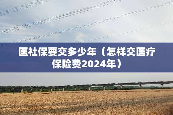 医社保要交多少年（怎样交医疗保险费2024年）