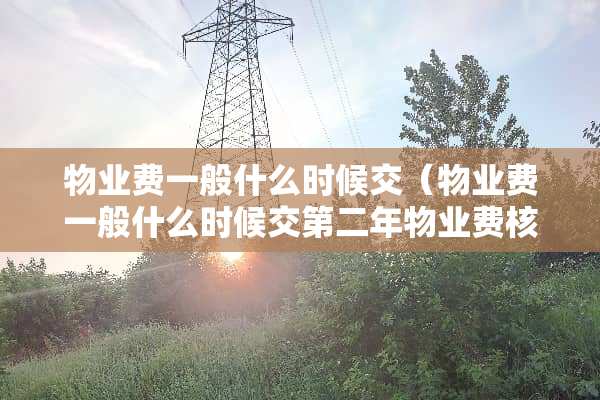 物业费一般什么时候交（物业费一般什么时候交第二年物业费核算）