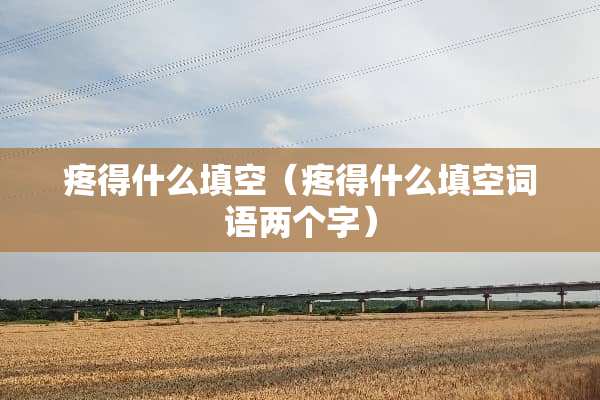 疼得什么填空（疼得什么填空词语两个字）