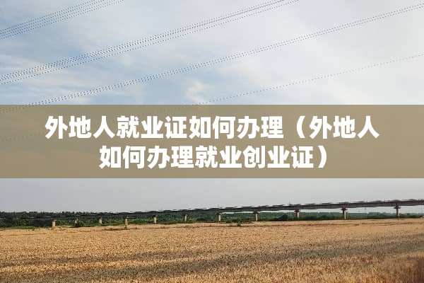 外地人就业证如何办理（外地人如何办理就业创业证）