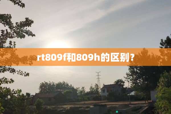rt809f和809h的区别？
