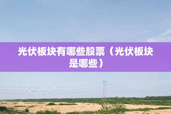 光伏板块有哪些股票（光伏板块是哪些）