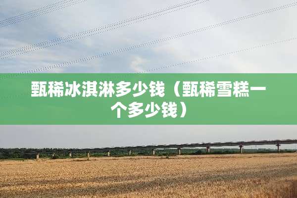甄稀冰淇淋多少钱（甄稀雪糕一个多少钱）