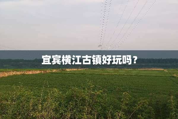 宜宾横江古镇好玩吗？