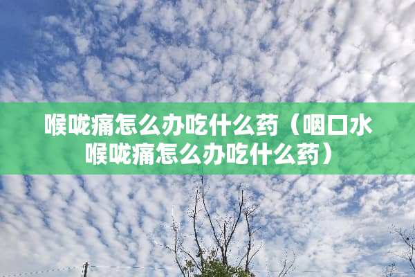 喉咙痛怎么办吃什么药（咽口水喉咙痛怎么办吃什么药）