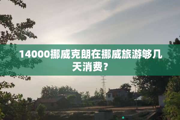 14000挪威克朗在挪威旅游够几天消费？