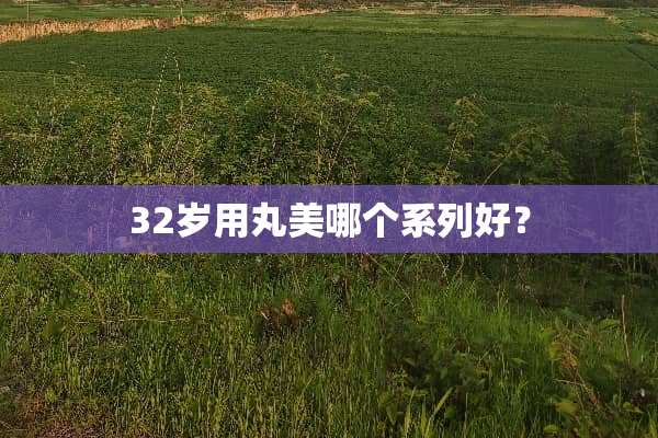 32岁用丸美哪个系列好？