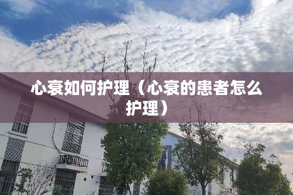 心衰如何护理（心衰的患者怎么护理）