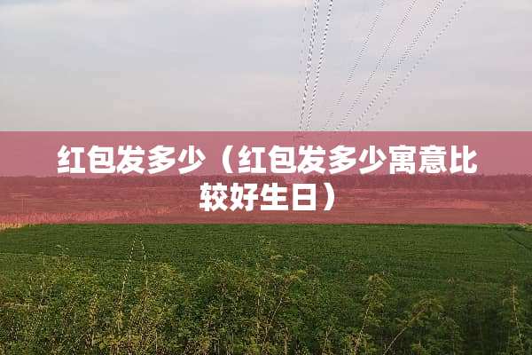 红包发多少（红包发多少寓意比较好生日）