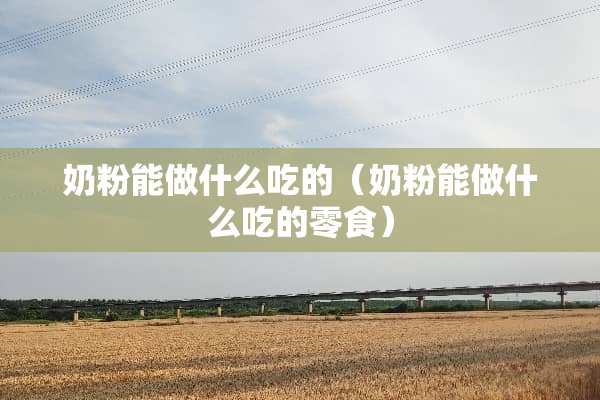 奶粉能做什么吃的（奶粉能做什么吃的零食）