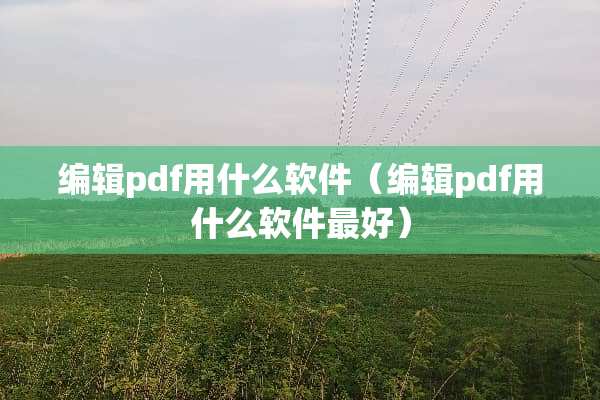 编辑pdf用什么软件（编辑pdf用什么软件最好）