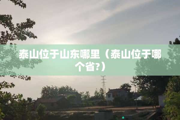 泰山位于山东哪里（泰山位于哪个省?）