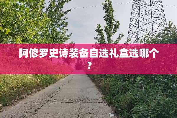 阿修罗史诗装备自选礼盒选哪个？