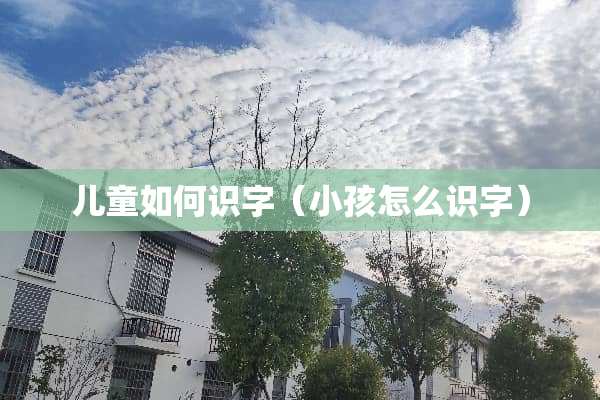 儿童如何识字（小孩怎么识字）