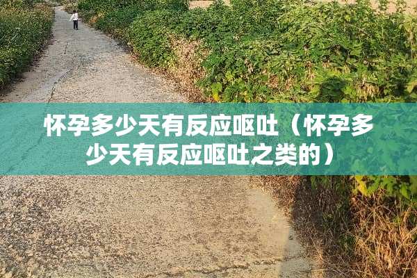 怀孕多少天有反应呕吐（怀孕多少天有反应呕吐之类的）