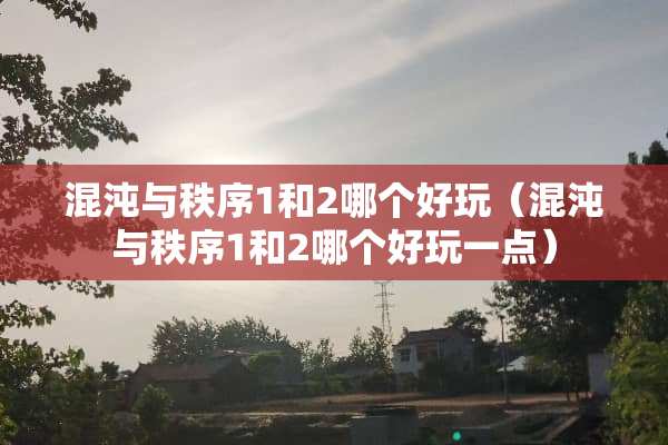 混沌与秩序1和2哪个好玩（混沌与秩序1和2哪个好玩一点）